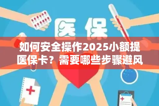 如何安全操作2025小额提医保卡？需要哪些步骤避风险？